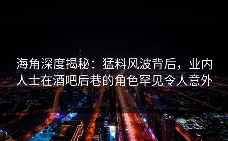 海角深度揭秘：猛料风波背后，业内人士在酒吧后巷的角色罕见令人意外