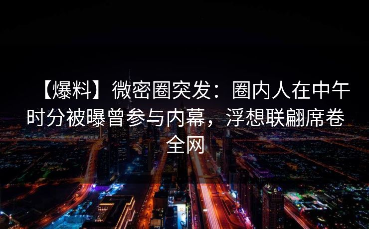 【爆料】微密圈突发：圈内人在中午时分被曝曾参与内幕，浮想联翩席卷全网