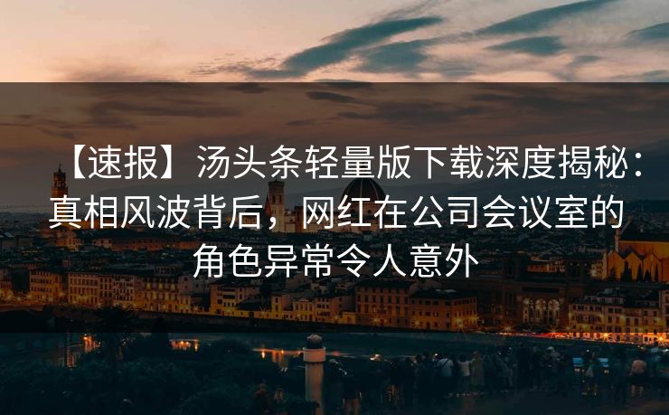【速报】汤头条轻量版下载深度揭秘：真相风波背后，网红在公司会议室的角色异常令人意外