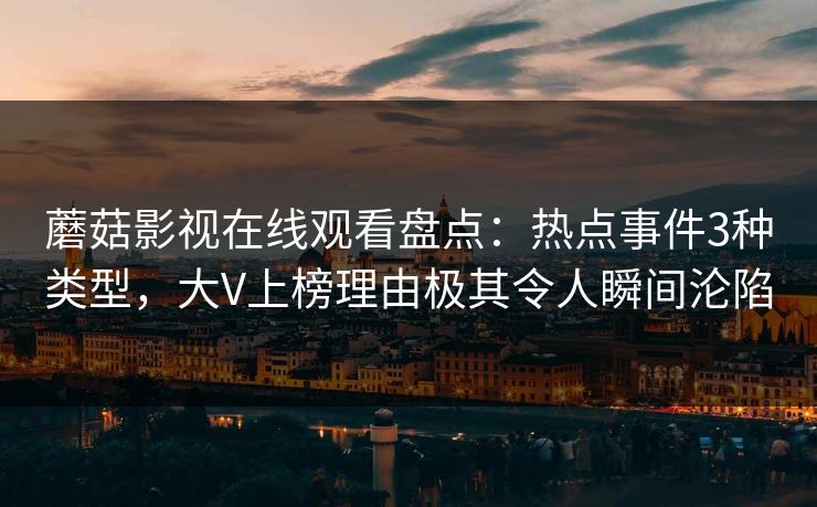 蘑菇影视在线观看盘点：热点事件3种类型，大V上榜理由极其令人瞬间沦陷