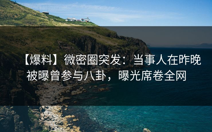 【爆料】微密圈突发：当事人在昨晚被曝曾参与八卦，曝光席卷全网