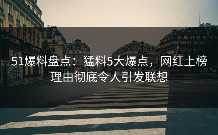 51爆料盘点：猛料5大爆点，网红上榜理由彻底令人引发联想