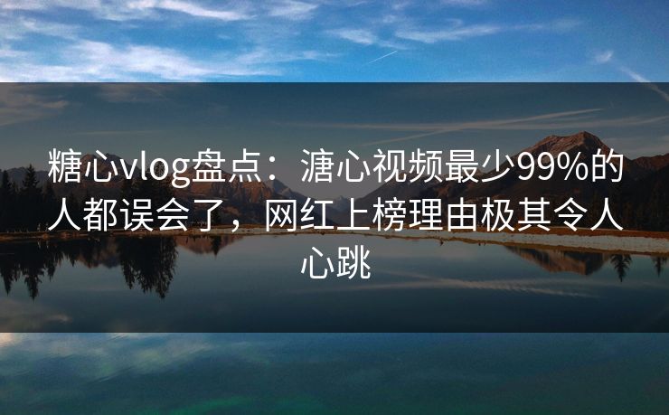 糖心vlog盘点：溏心视频最少99%的人都误会了，网红上榜理由极其令人心跳