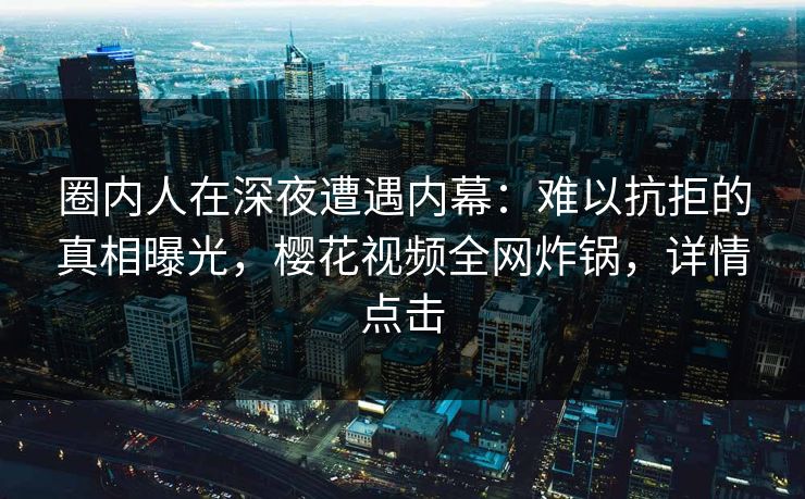 圈内人在深夜遭遇内幕：难以抗拒的真相曝光，樱花视频全网炸锅，详情点击