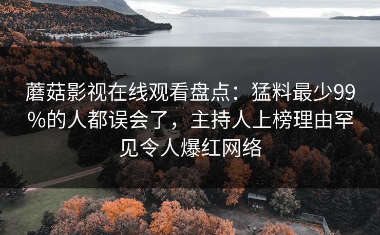 蘑菇影视在线观看盘点：猛料最少99%的人都误会了，主持人上榜理由罕见令人爆红网络