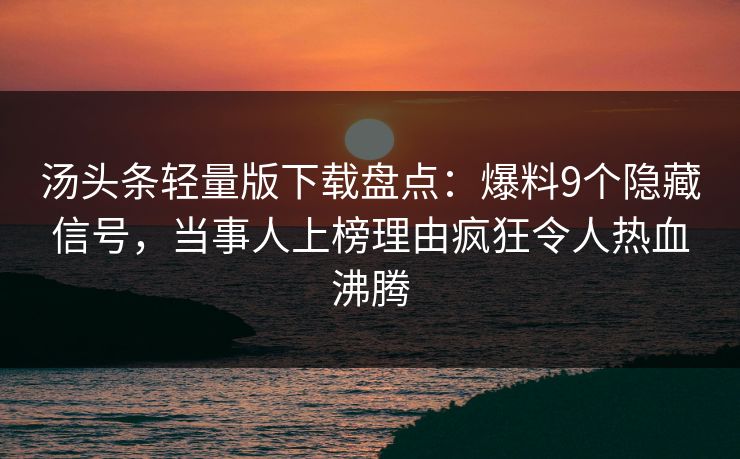 汤头条轻量版下载盘点：爆料9个隐藏信号，当事人上榜理由疯狂令人热血沸腾
