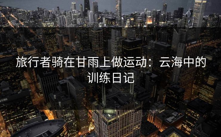 旅行者骑在甘雨上做运动：云海中的训练日记