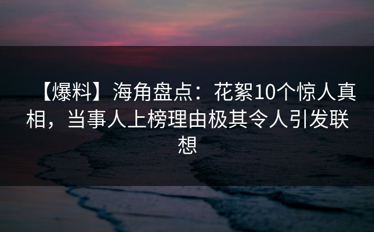 【爆料】海角盘点：花絮10个惊人真相，当事人上榜理由极其令人引发联想