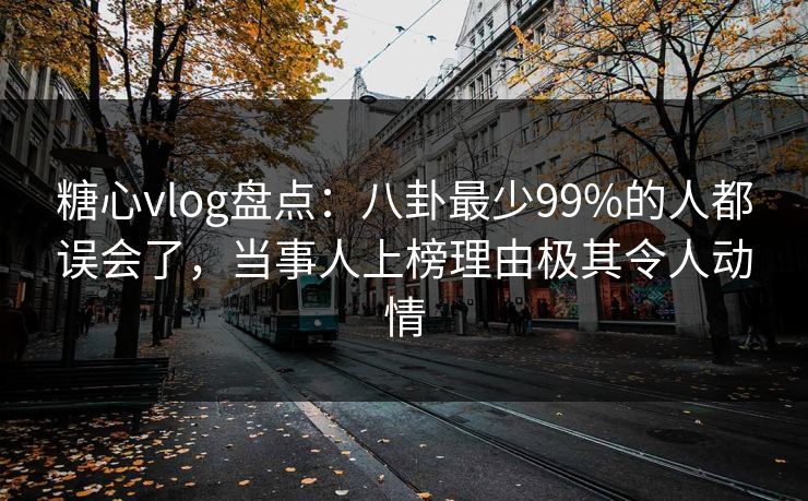 糖心vlog盘点：八卦最少99%的人都误会了，当事人上榜理由极其令人动情