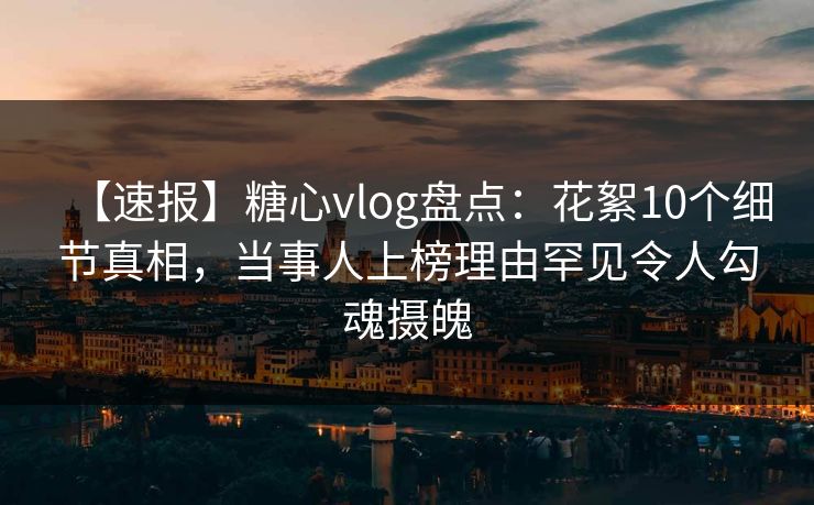 【速报】糖心vlog盘点：花絮10个细节真相，当事人上榜理由罕见令人勾魂摄魄