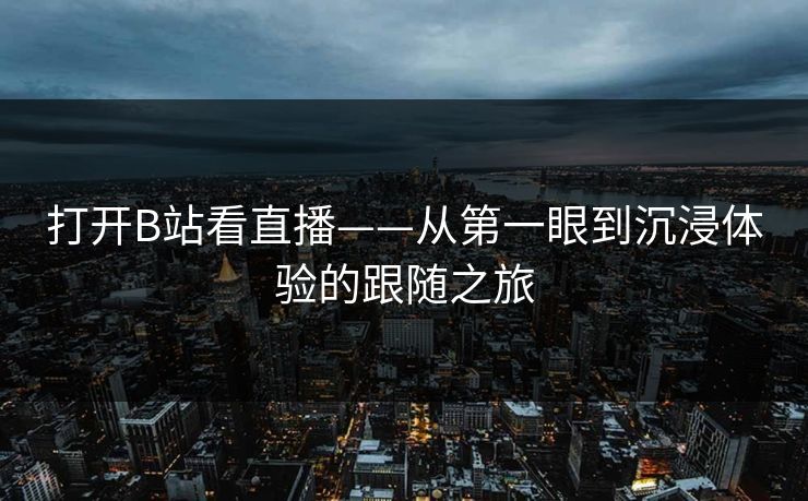 打开B站看直播——从第一眼到沉浸体验的跟随之旅