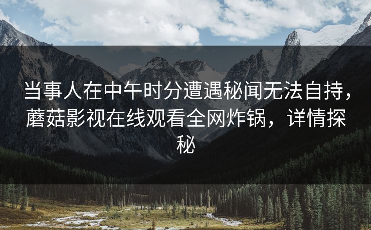 当事人在中午时分遭遇秘闻无法自持，蘑菇影视在线观看全网炸锅，详情探秘