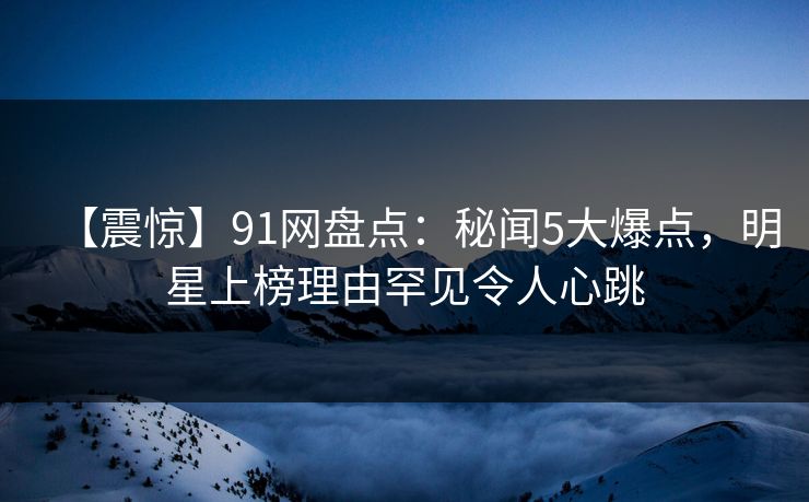 【震惊】91网盘点：秘闻5大爆点，明星上榜理由罕见令人心跳