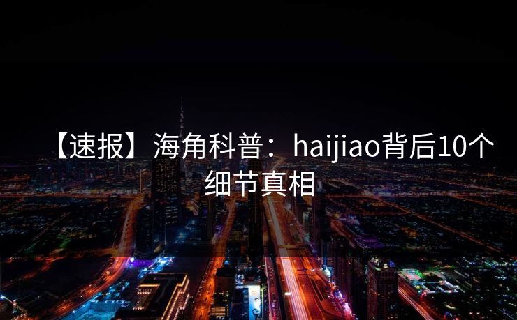 【速报】海角科普：haijiao背后10个细节真相