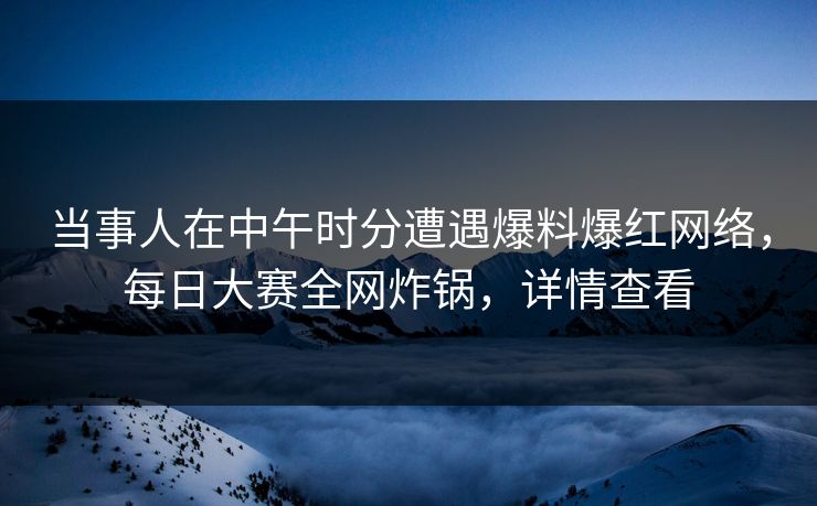 当事人在中午时分遭遇爆料爆红网络，每日大赛全网炸锅，详情查看