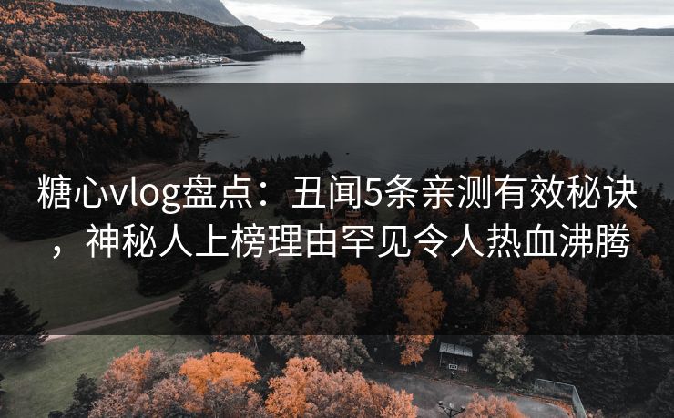 糖心vlog盘点：丑闻5条亲测有效秘诀，神秘人上榜理由罕见令人热血沸腾