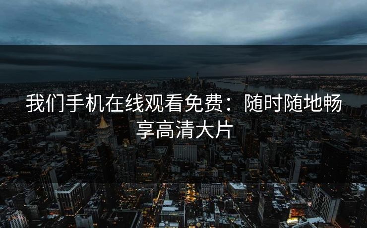 我们手机在线观看免费：随时随地畅享高清大片