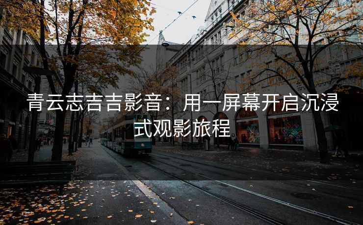 青云志吉吉影音：用一屏幕开启沉浸式观影旅程