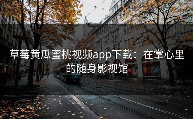 草莓黄瓜蜜桃视频app下载：在掌心里的随身影视馆