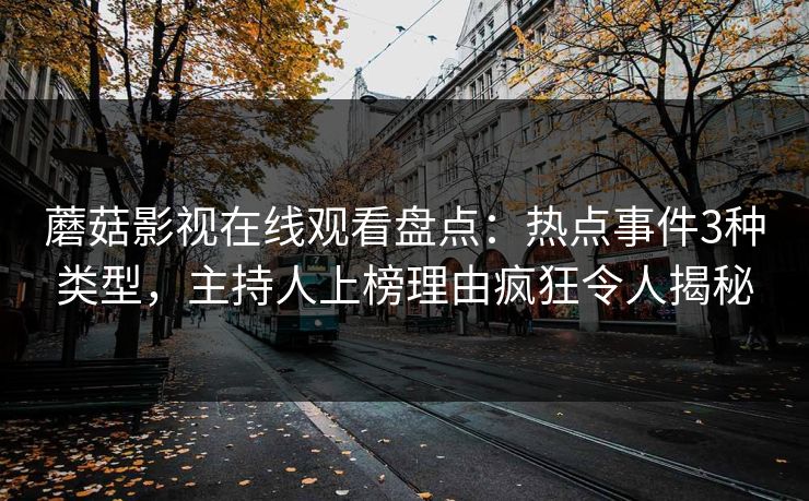 蘑菇影视在线观看盘点：热点事件3种类型，主持人上榜理由疯狂令人揭秘