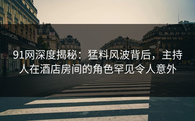 91网深度揭秘：猛料风波背后，主持人在酒店房间的角色罕见令人意外
