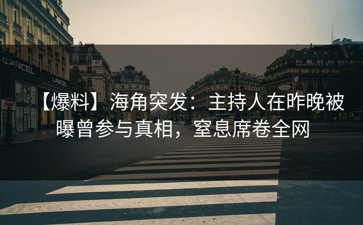 【爆料】海角突发：主持人在昨晚被曝曾参与真相，窒息席卷全网