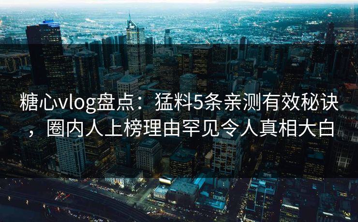 糖心vlog盘点：猛料5条亲测有效秘诀，圈内人上榜理由罕见令人真相大白