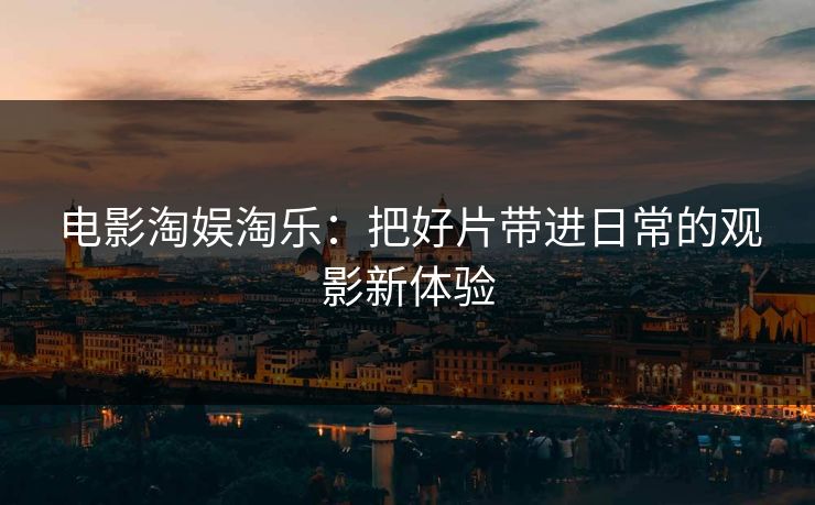 电影淘娱淘乐：把好片带进日常的观影新体验