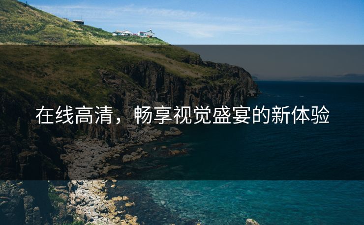 在线高清，畅享视觉盛宴的新体验