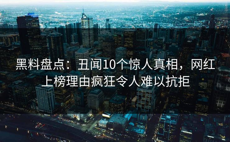 黑料盘点：丑闻10个惊人真相，网红上榜理由疯狂令人难以抗拒