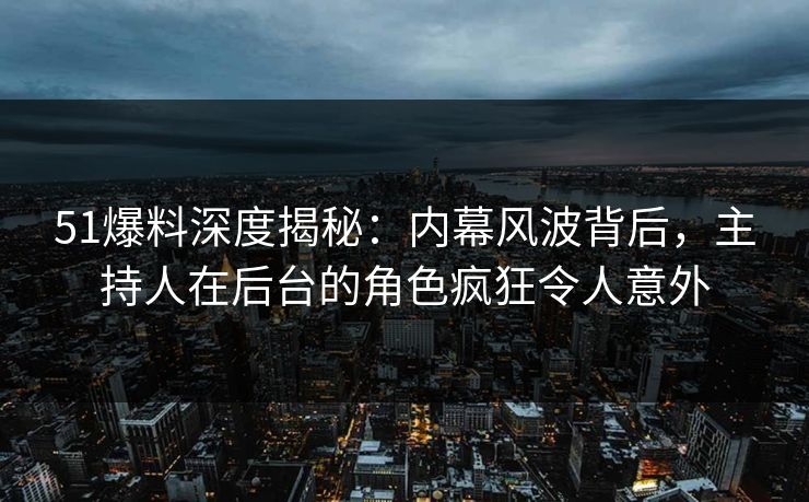 51爆料深度揭秘：内幕风波背后，主持人在后台的角色疯狂令人意外