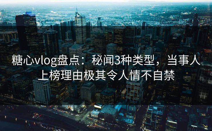 糖心vlog盘点：秘闻3种类型，当事人上榜理由极其令人情不自禁