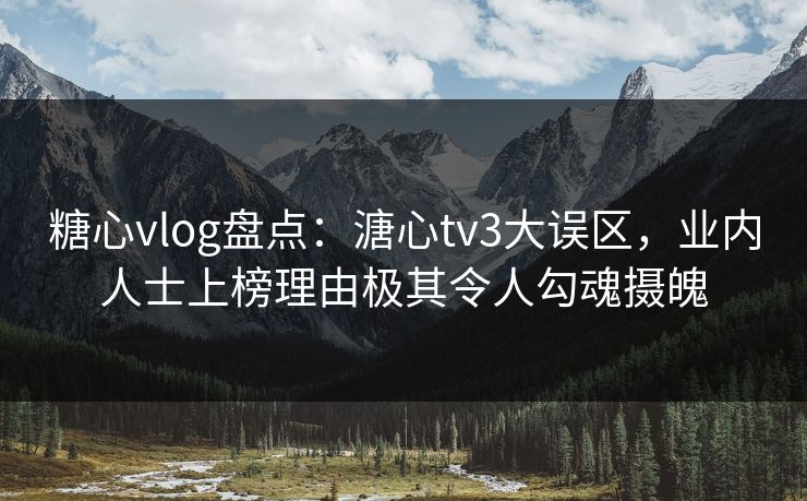 糖心vlog盘点：溏心tv3大误区，业内人士上榜理由极其令人勾魂摄魄