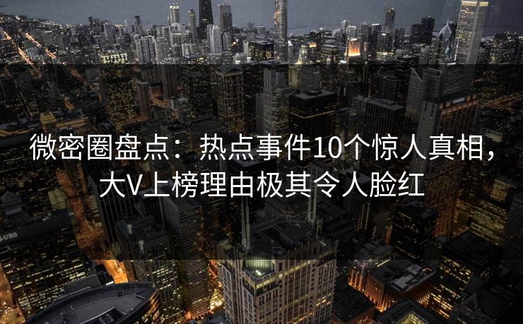 微密圈盘点:热点事件10个惊人真相,大V上榜理由极其令人脸红 微密圈盘点:热点事件10个惊人真相,大V上榜理由极其令人脸红
