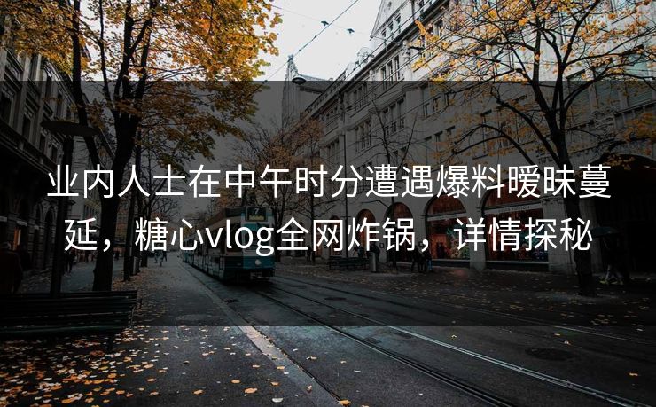 业内人士在中午时分遭遇爆料暧昧蔓延，糖心vlog全网炸锅，详情探秘
