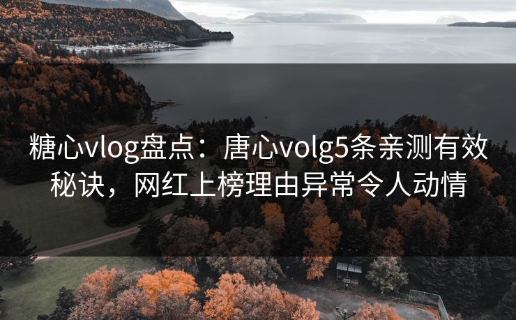 糖心vlog盘点：唐心volg5条亲测有效秘诀，网红上榜理由异常令人动情