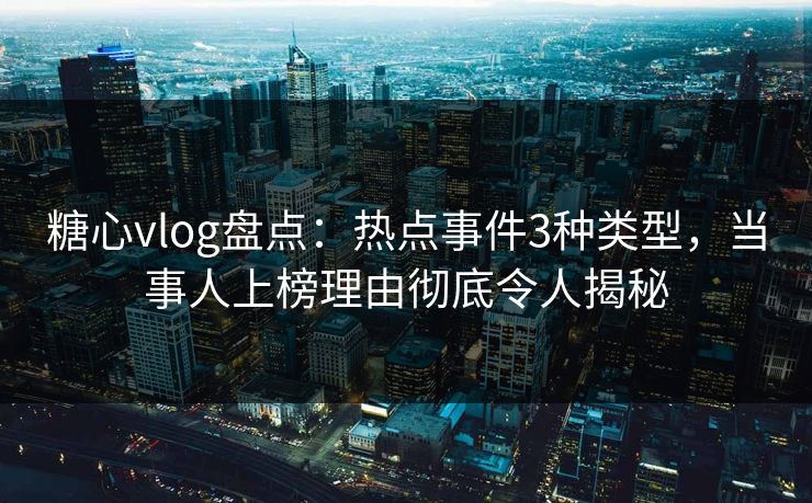 糖心vlog盘点：热点事件3种类型，当事人上榜理由彻底令人揭秘
