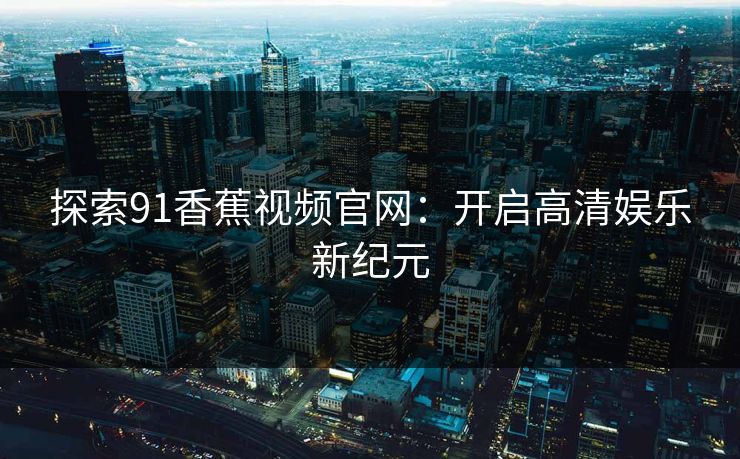 探索91香蕉视频官网：开启高清娱乐新纪元