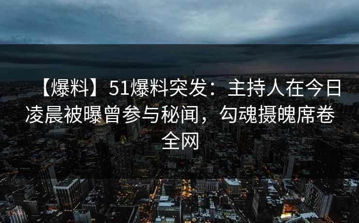 【爆料】51爆料突发：主持人在今日凌晨被曝曾参与秘闻，勾魂摄魄席卷全网