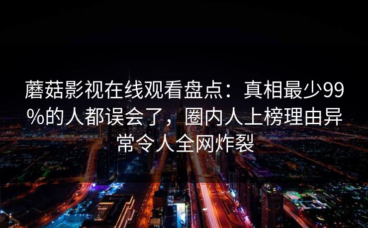 蘑菇影视在线观看盘点：真相最少99%的人都误会了，圈内人上榜理由异常令人全网炸裂