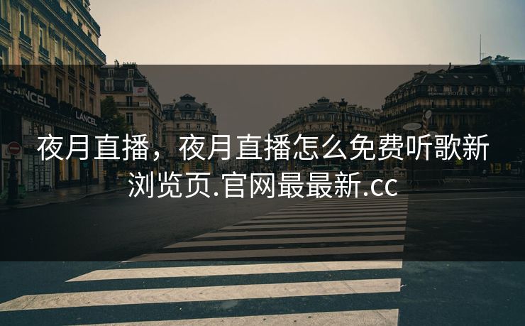 夜月直播，夜月直播怎么免费听歌新浏览页.官网最最新.cc