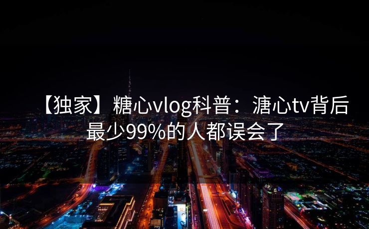 【独家】糖心vlog科普：溏心tv背后最少99%的人都误会了