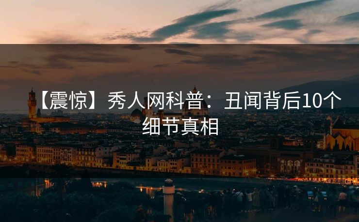 【震惊】秀人网科普：丑闻背后10个细节真相