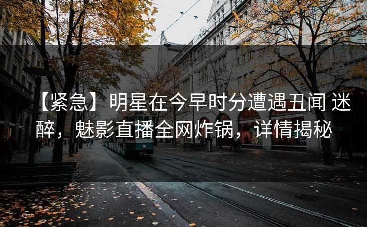 【紧急】明星在今早时分遭遇丑闻 迷醉，魅影直播全网炸锅，详情揭秘