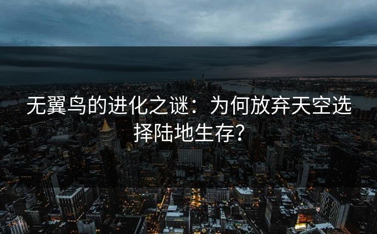 无翼鸟的进化之谜：为何放弃天空选择陆地生存？