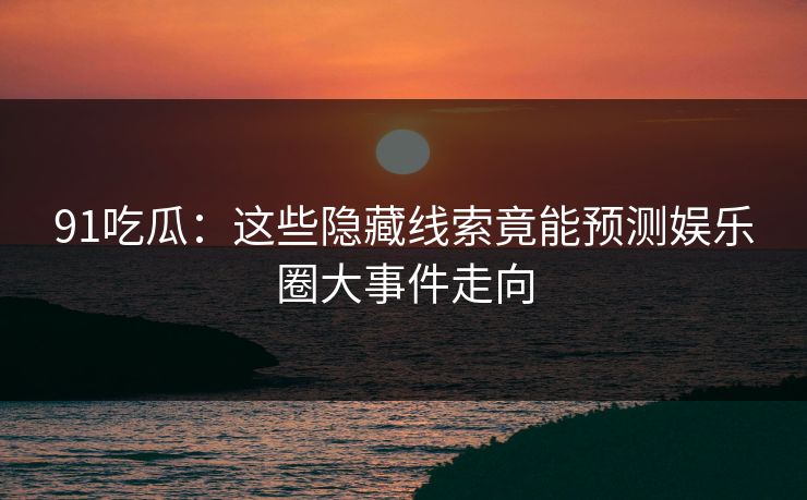 91吃瓜：这些隐藏线索竟能预测娱乐圈大事件走向