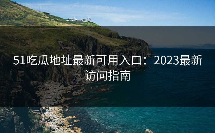 51吃瓜地址最新可用入口：2023最新访问指南