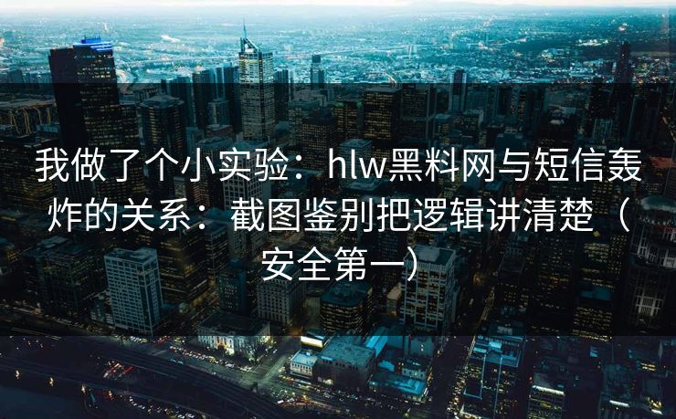我做了个小实验：hlw黑料网与短信轰炸的关系：截图鉴别把逻辑讲清楚（安全第一）