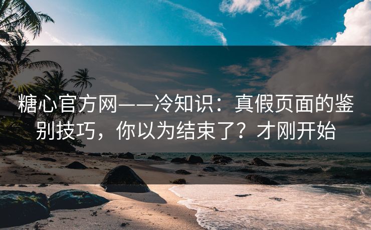 糖心官方网——冷知识：真假页面的鉴别技巧，你以为结束了？才刚开始