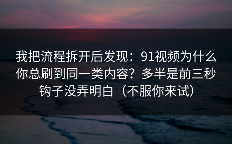 我把流程拆开后发现：91视频为什么你总刷到同一类内容？多半是前三秒钩子没弄明白（不服你来试）